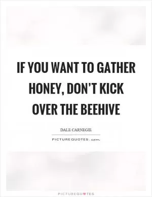 If you want to gather honey, don’t kick over the beehive Picture Quote #1