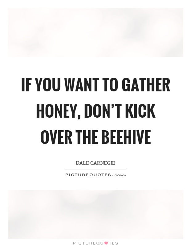 If you want to gather honey, don't kick over the beehive Picture Quote #1