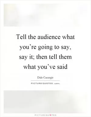 Tell the audience what you’re going to say, say it; then tell them what you’ve said Picture Quote #1