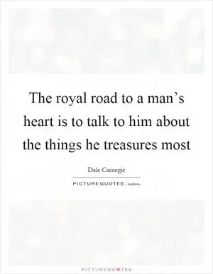 The royal road to a man’s heart is to talk to him about the things he treasures most Picture Quote #1