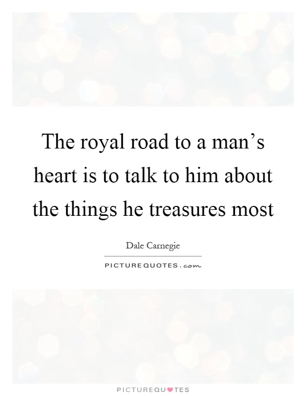The royal road to a man's heart is to talk to him about the things he treasures most Picture Quote #1