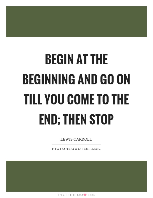 Begin at the beginning and go on till you come to the end; then stop Picture Quote #1