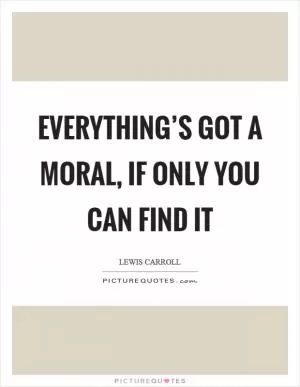 Everything’s got a moral, if only you can find it Picture Quote #1