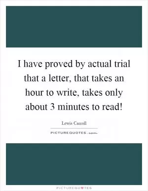 I have proved by actual trial that a letter, that takes an hour to write, takes only about 3 minutes to read! Picture Quote #1