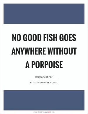 No good fish goes anywhere without a porpoise Picture Quote #1