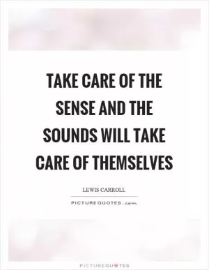 Take care of the sense and the sounds will take care of themselves Picture Quote #1