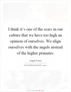 I think it’s one of the scars in our culture that we have too high an opinion of ourselves. We align ourselves with the angels instead of the higher primates Picture Quote #1