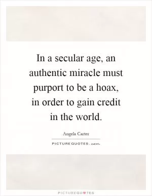 In a secular age, an authentic miracle must purport to be a hoax, in order to gain credit in the world Picture Quote #1