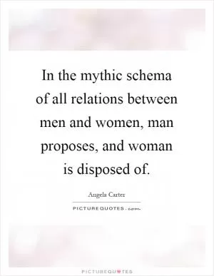 In the mythic schema of all relations between men and women, man proposes, and woman is disposed of Picture Quote #1