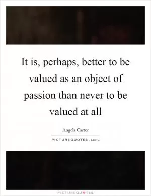 It is, perhaps, better to be valued as an object of passion than never to be valued at all Picture Quote #1