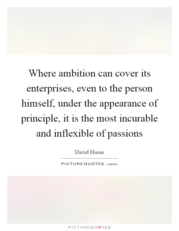 Where ambition can cover its enterprises, even to the person himself, under the appearance of principle, it is the most incurable and inflexible of passions Picture Quote #1