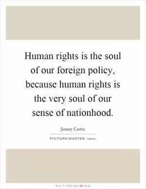 Human rights is the soul of our foreign policy, because human rights is the very soul of our sense of nationhood Picture Quote #1