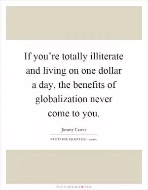 If you’re totally illiterate and living on one dollar a day, the benefits of globalization never come to you Picture Quote #1