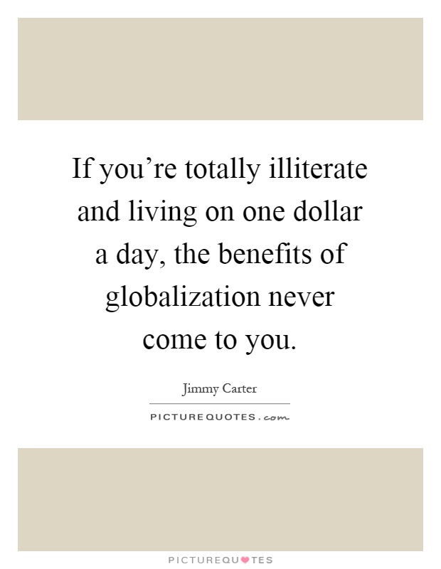 If you're totally illiterate and living on one dollar a day, the benefits of globalization never come to you Picture Quote #1