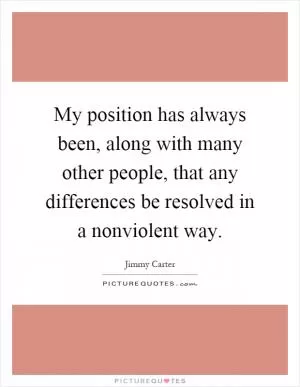 My position has always been, along with many other people, that any differences be resolved in a nonviolent way Picture Quote #1