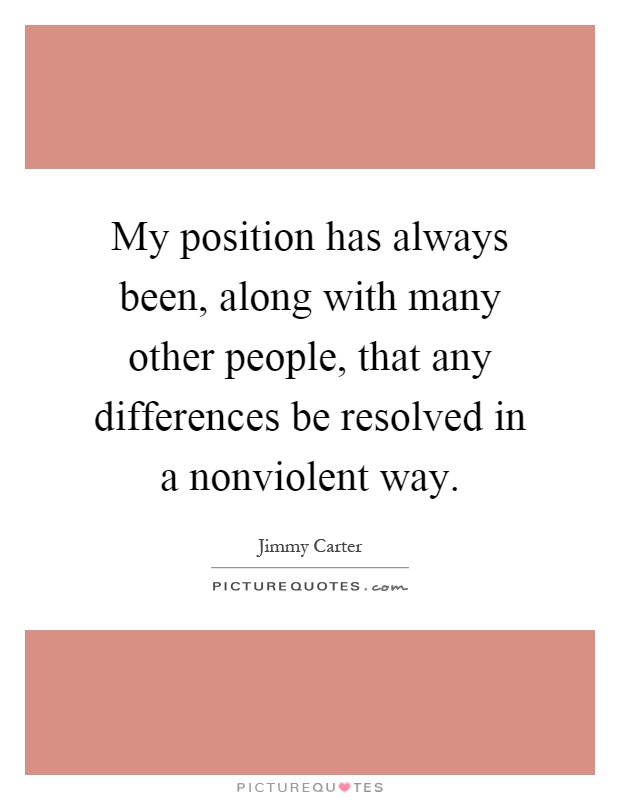 My position has always been, along with many other people, that any differences be resolved in a nonviolent way Picture Quote #1