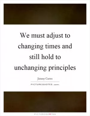 We must adjust to changing times and still hold to unchanging principles Picture Quote #1