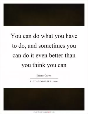 You can do what you have to do, and sometimes you can do it even better than you think you can Picture Quote #1