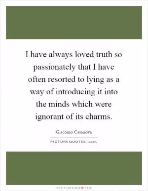 I have always loved truth so passionately that I have often resorted to lying as a way of introducing it into the minds which were ignorant of its charms Picture Quote #1