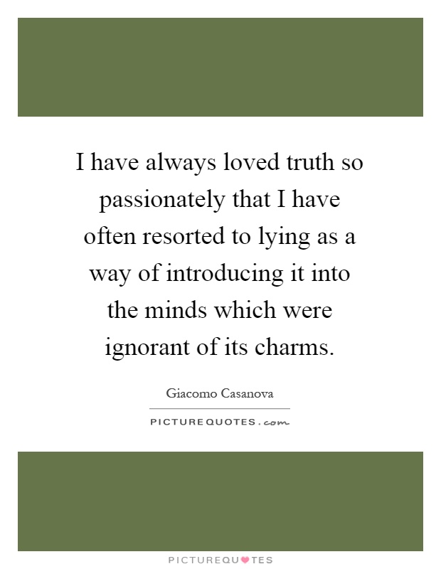 I have always loved truth so passionately that I have often resorted to lying as a way of introducing it into the minds which were ignorant of its charms Picture Quote #1