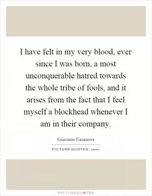 I have felt in my very blood, ever since I was born, a most unconquerable hatred towards the whole tribe of fools, and it arises from the fact that I feel myself a blockhead whenever I am in their company Picture Quote #1