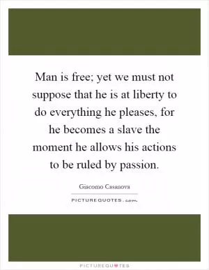 Man is free; yet we must not suppose that he is at liberty to do everything he pleases, for he becomes a slave the moment he allows his actions to be ruled by passion Picture Quote #1