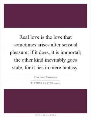 Real love is the love that sometimes arises after sensual pleasure: if it does, it is immortal; the other kind inevitably goes stale, for it lies in mere fantasy Picture Quote #1