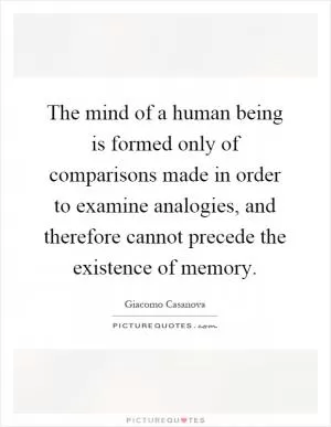 The mind of a human being is formed only of comparisons made in order to examine analogies, and therefore cannot precede the existence of memory Picture Quote #1