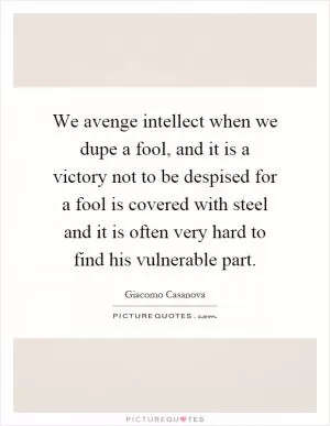 We avenge intellect when we dupe a fool, and it is a victory not to be despised for a fool is covered with steel and it is often very hard to find his vulnerable part Picture Quote #1