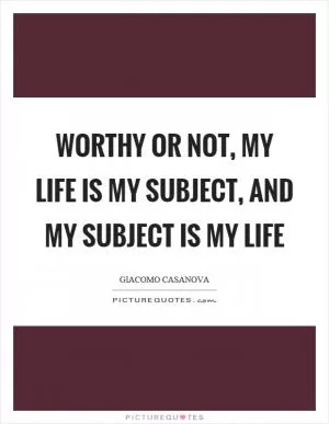 Worthy or not, my life is my subject, and my subject is my life Picture Quote #1