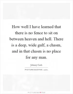 How well I have learned that there is no fence to sit on between heaven and hell. There is a deep, wide gulf, a chasm, and in that chasm is no place for any man Picture Quote #1