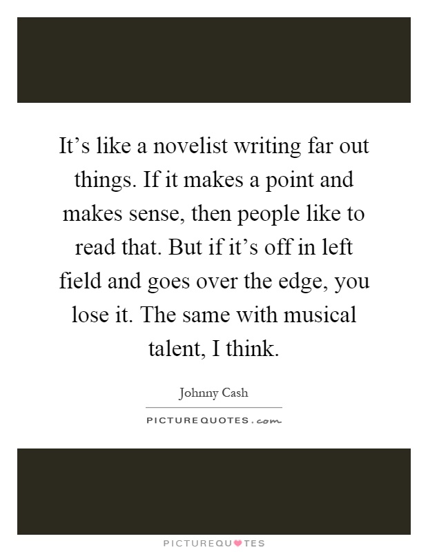 It's like a novelist writing far out things. If it makes a point and makes sense, then people like to read that. But if it's off in left field and goes over the edge, you lose it. The same with musical talent, I think Picture Quote #1