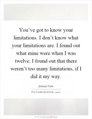 You’ve got to know your limitations. I don’t know what your limitations are. I found out what mine were when I was twelve. I found out that there weren’t too many limitations, if I did it my way Picture Quote #1