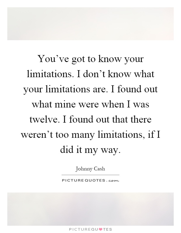 You've got to know your limitations. I don't know what your limitations are. I found out what mine were when I was twelve. I found out that there weren't too many limitations, if I did it my way Picture Quote #1