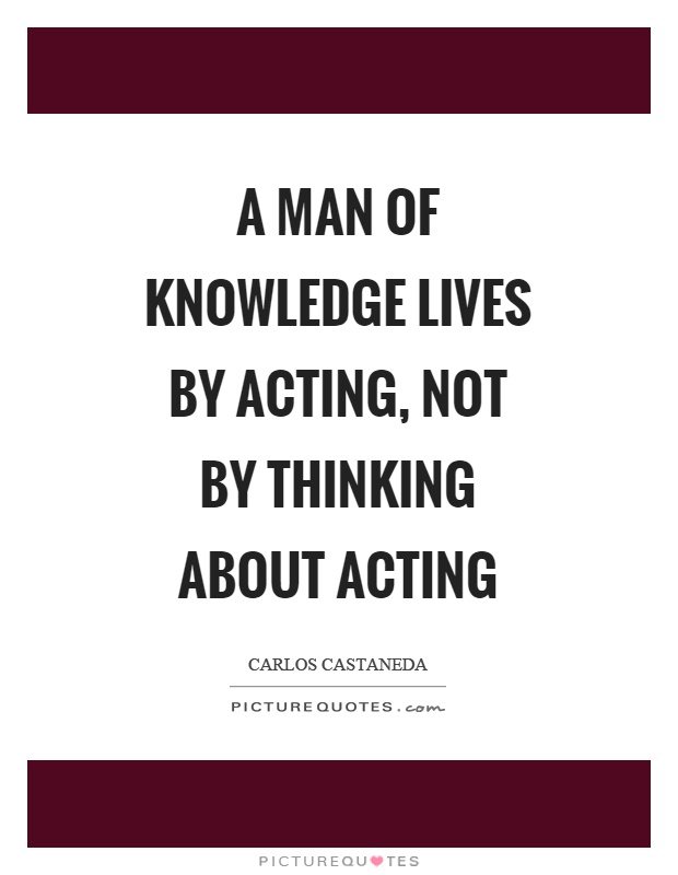 A man of knowledge lives by acting, not by thinking about acting Picture Quote #1