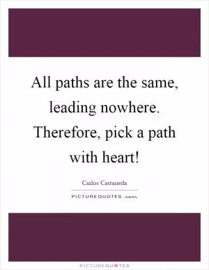 All paths are the same, leading nowhere. Therefore, pick a path with heart! Picture Quote #1