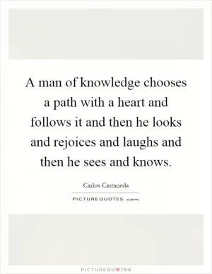 A man of knowledge chooses a path with a heart and follows it and then he looks and rejoices and laughs and then he sees and knows Picture Quote #1