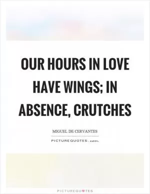 Our hours in love have wings; in absence, crutches Picture Quote #1