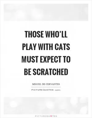 Those who’ll play with cats must expect to be scratched Picture Quote #1