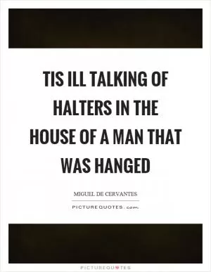 Tis ill talking of halters in the house of a man that was hanged Picture Quote #1