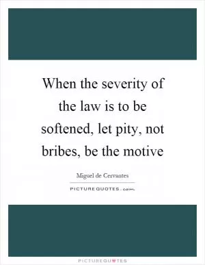 When the severity of the law is to be softened, let pity, not bribes, be the motive Picture Quote #1