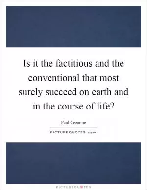Is it the factitious and the conventional that most surely succeed on earth and in the course of life? Picture Quote #1