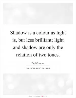 Shadow is a colour as light is, but less brilliant; light and shadow are only the relation of two tones Picture Quote #1