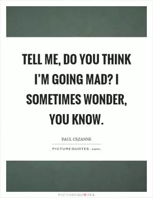 Tell me, do you think I’m going mad? I sometimes wonder, you know Picture Quote #1