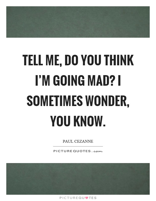 Tell me, do you think I'm going mad? I sometimes wonder, you know Picture Quote #1