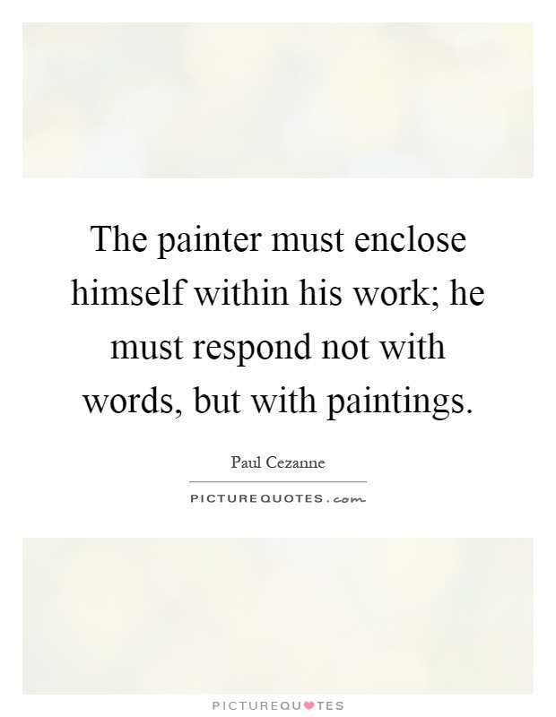 The painter must enclose himself within his work; he must respond not with words, but with paintings Picture Quote #1