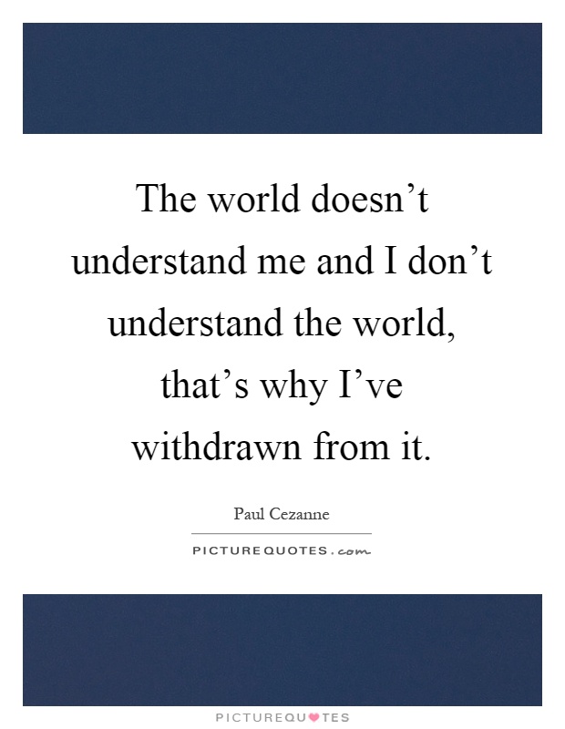 The world doesn't understand me and I don't understand the world, that's why I've withdrawn from it Picture Quote #1