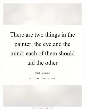There are two things in the painter, the eye and the mind; each of them should aid the other Picture Quote #1