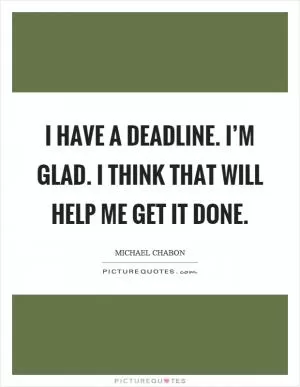 I have a deadline. I’m glad. I think that will help me get it done Picture Quote #1