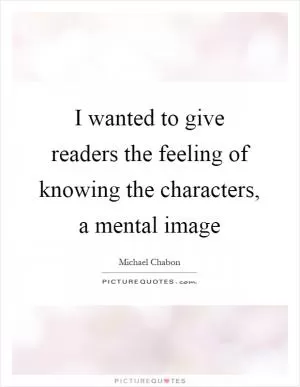 I wanted to give readers the feeling of knowing the characters, a mental image Picture Quote #1